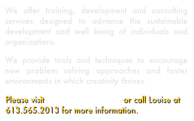 We offer training, development and consulting services designed to advance the sustainable development and well being of individuals and organizations.
We provide tools and techniques to encourage new problem solving approaches and foster environments in which creativity thrives.
Please visit www.coCreations.ca or call Louise at 613.565.2013 for more information. 